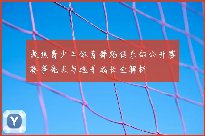 聚焦青少年体育舞蹈俱乐部公开赛赛事亮点与选手成长全解析