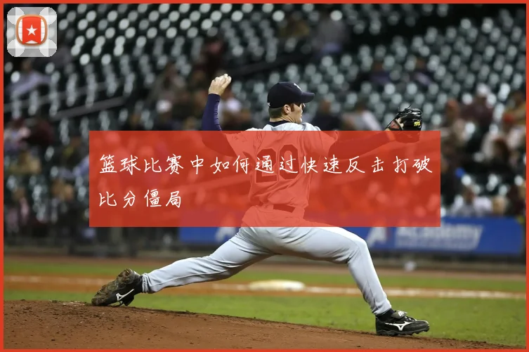 篮球比赛中如何通过快速反击打破比分僵局