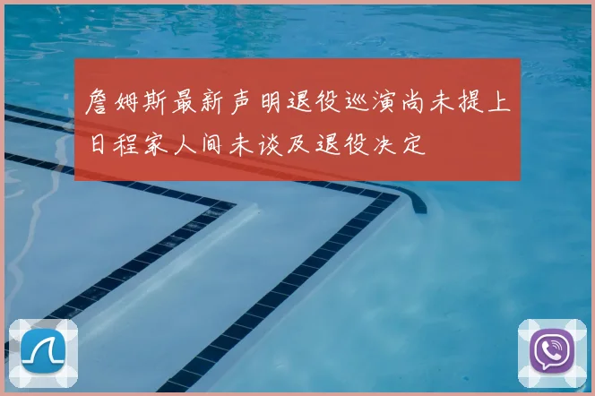 詹姆斯最新声明退役巡演尚未提上日程家人间未谈及退役决定