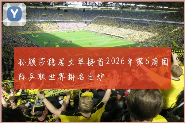 孙颖莎稳居女单榜首2026年第6周国际乒联世界排名出炉