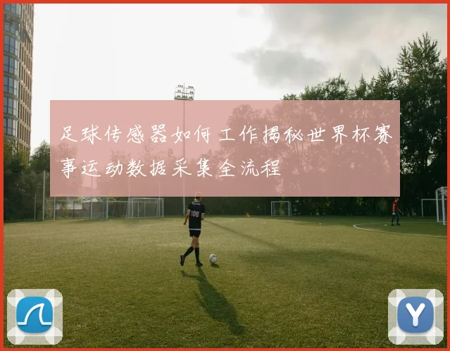 足球传感器如何工作揭秘世界杯赛事运动数据采集全流程