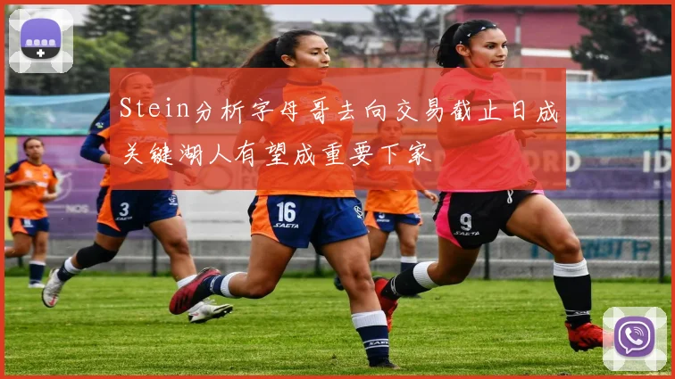 Stein分析字母哥去向交易截止日成关键湖人有望成重要下家