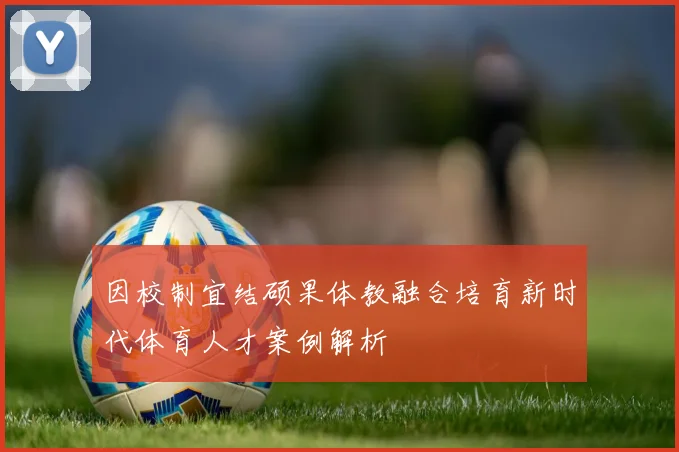 因校制宜结硕果体教融合培育新时代体育人才案例解析
