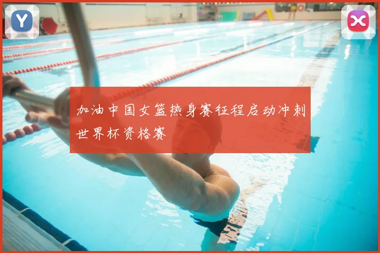 加油中国女篮热身赛征程启动冲刺世界杯资格赛