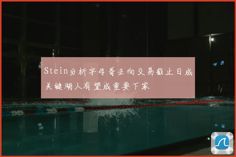 Stein分析字母哥去向交易截止日成关键湖人有望成重要下家