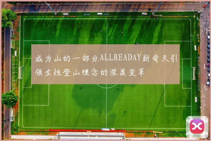 成为山的一部分ALLREADAY新奇天引领女性登山理念的深度变革