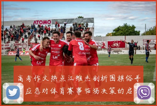 高考作文热点江维杰剖析围棋俗手可应急对体育赛事临场决策的启示