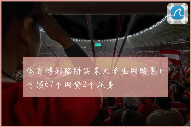 体育博彩陷阱实录大学生网赌累计亏损67个网贷2个压身