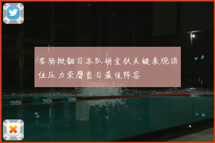 客场掀翻日本队胡金秋关键表现顶住压力荣膺首日最佳阵容