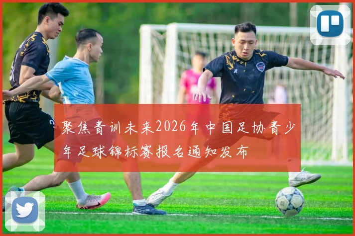 聚焦青训未来2026年中国足协青少年足球锦标赛报名通知发布