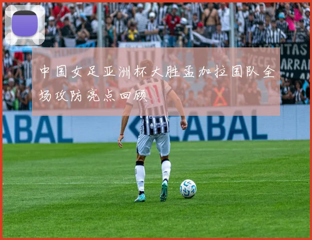 中国女足亚洲杯大胜孟加拉国队全场攻防亮点回顾