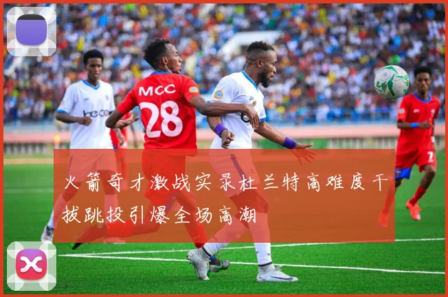 火箭奇才激战实录杜兰特高难度干拔跳投引爆全场高潮