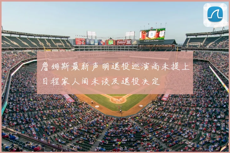 詹姆斯最新声明退役巡演尚未提上日程家人间未谈及退役决定