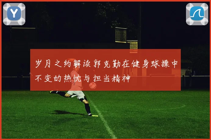 岁月之约解读郭克勤在健身球操中不变的热忱与担当精神