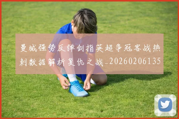 曼城强势反弹剑指英超争冠客战热刺数据解析复仇之战_20260206135653