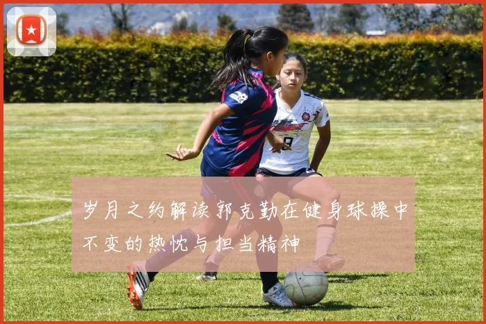 岁月之约解读郭克勤在健身球操中不变的热忱与担当精神